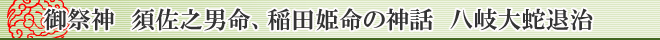 御祭神　須佐之男命、稲田姫命の神話　八岐大蛇退治